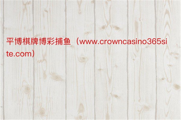 平博棋牌博彩捕鱼（www.crowncasino365site.com）