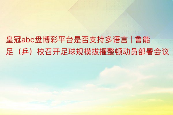 皇冠abc盘博彩平台是否支持多语言 | 鲁能足（乒）校召开足球规模拔擢整顿动员部署会议