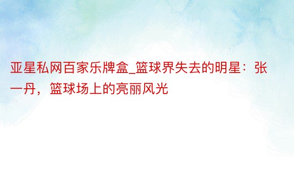 亚星私网百家乐牌盒_篮球界失去的明星：张一丹，篮球场上的亮丽风光