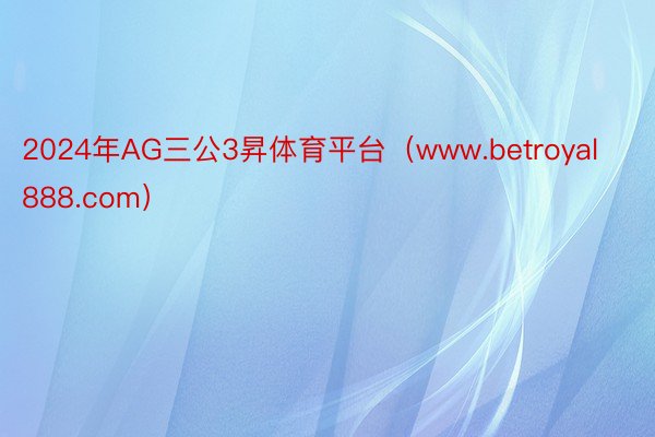 2024年AG三公3昇体育平台（www.betroyal888.com）