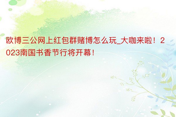 欧博三公网上红包群赌博怎么玩_大咖来啦！2023南国书香节行将开幕！
