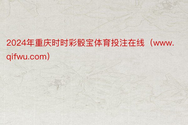 2024年重庆时时彩骰宝体育投注在线（www.qifwu.c