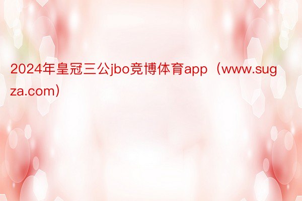 2024年皇冠三公jbo竞博体育app（www.sugza.com）