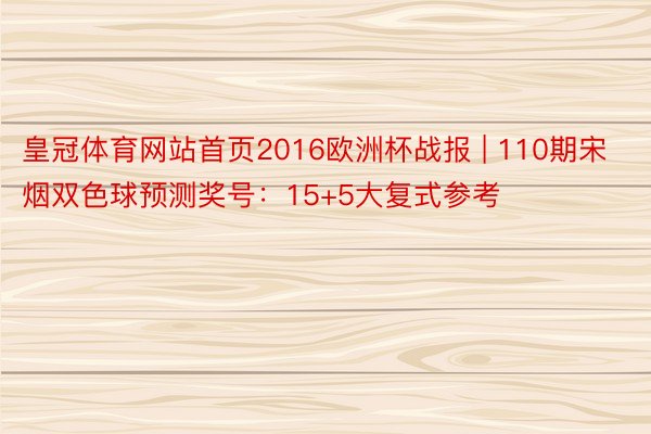 皇冠体育网站首页2016欧洲杯战报 | 110期宋烟双色球预测奖号：15+5大复式参考