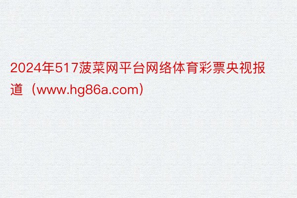 2024年517菠菜网平台网络体育彩票央视报道（www.hg86a.com）