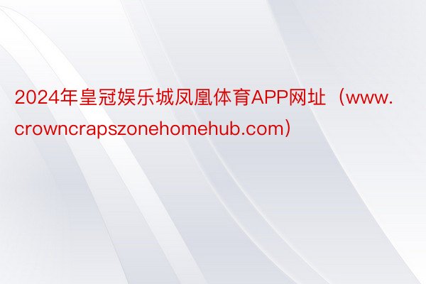 2024年皇冠娱乐城凤凰体育APP网址（www.crownc