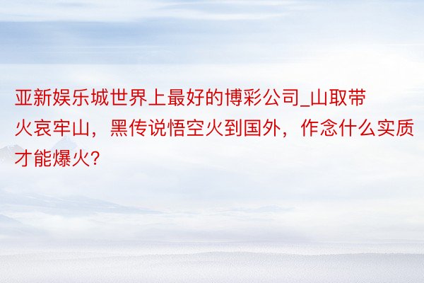 亚新娱乐城世界上最好的博彩公司_山取带火哀牢山，黑传说悟空火