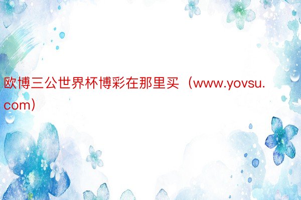 欧博三公世界杯博彩在那里买（www.yovsu.com）