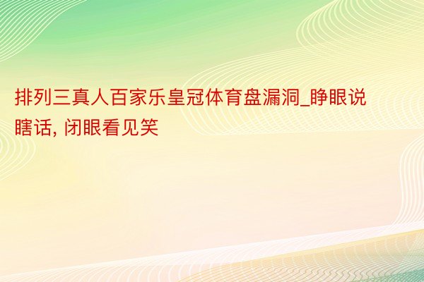 排列三真人百家乐皇冠体育盘漏洞_睁眼说瞎话, 闭眼看见笑