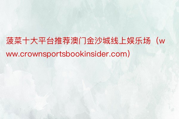 菠菜十大平台推荐澳门金沙城线上娱乐场（www.crownsportsbookinsider.com）