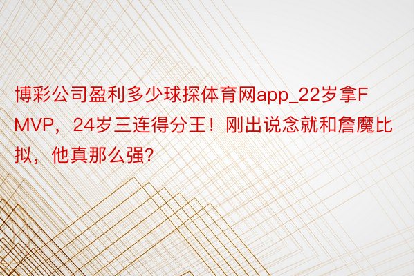 博彩公司盈利多少球探体育网app_22岁拿FMVP，24岁三连得分王！刚出说念就和詹魔比拟，他真那么强？