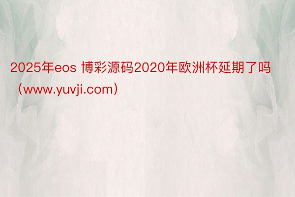 2025年eos 博彩源码2020年欧洲杯延期了吗（www.yuvji.com）