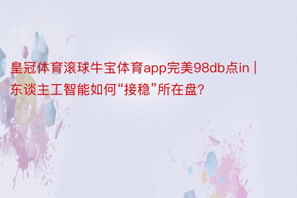 皇冠体育滚球牛宝体育app完美98db点in | 东谈主工智能如何“接稳”所在盘？