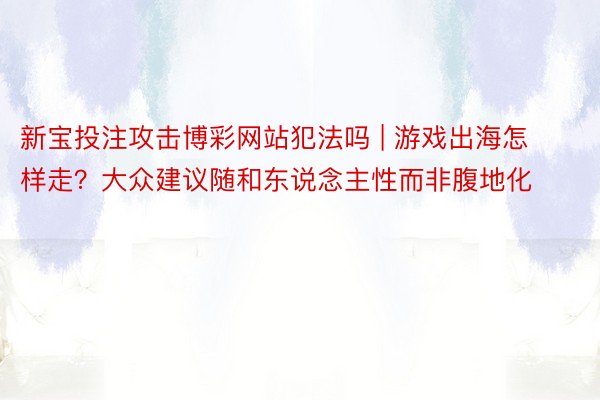 新宝投注攻击博彩网站犯法吗 | 游戏出海怎样走？大众建议随和东说念主性而非腹地化