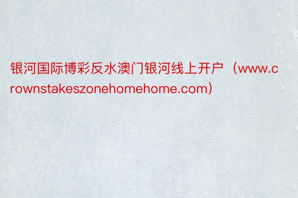 银河国际博彩反水澳门银河线上开户（www.crownstakeszonehomehome.com）