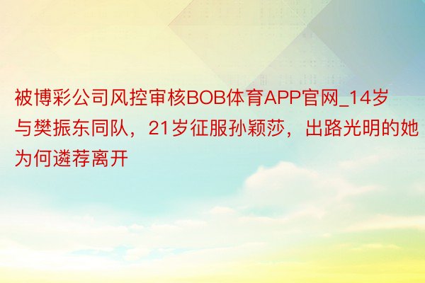 被博彩公司风控审核BOB体育APP官网_14岁与樊振东同队，21岁征服孙颖莎，出路光明的她为何遴荐离开