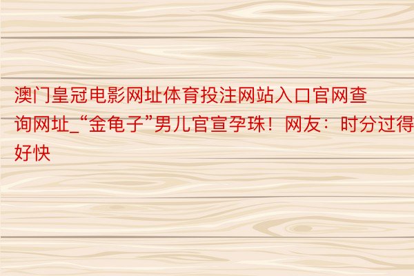 澳门皇冠电影网址体育投注网站入口官网查询网址_“金龟子”男儿