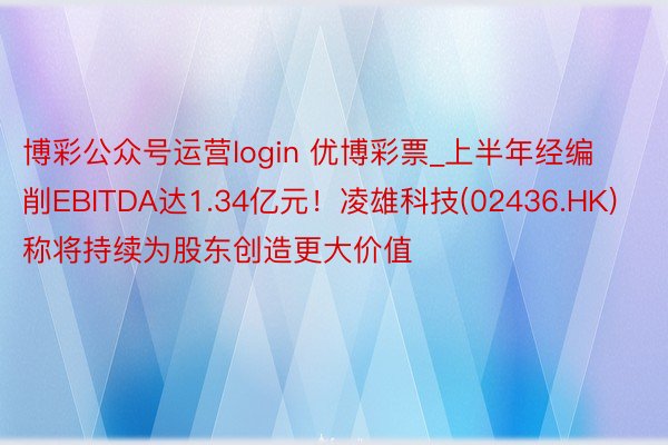 博彩公众号运营login 优博彩票_上半年经编削EBITDA